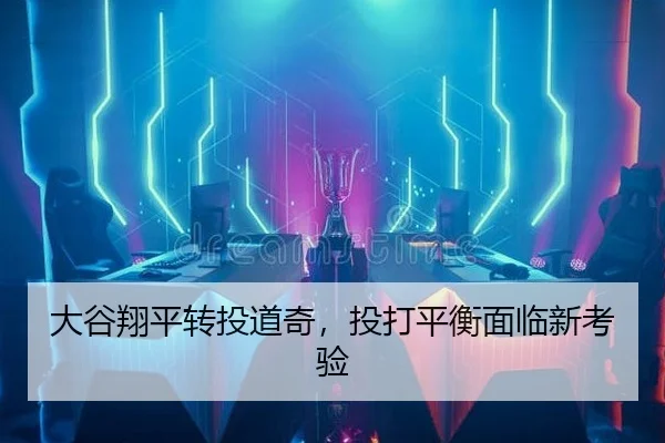 大谷翔平转投道奇，投打平衡面临新考验