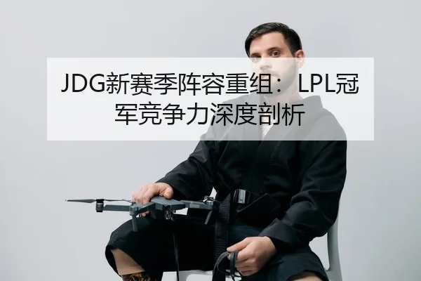 JDG新赛季阵容重组：LPL冠军竞争力深度剖析